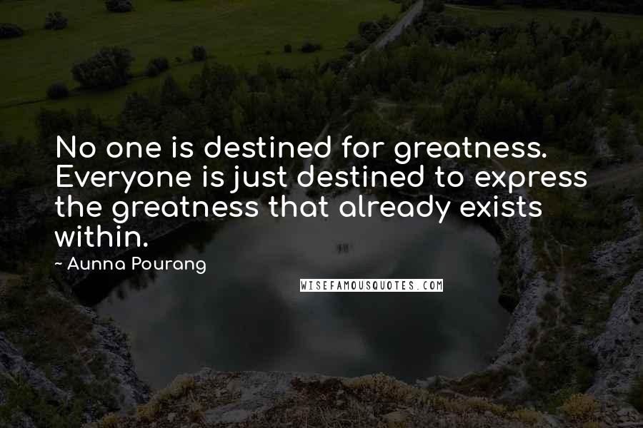 Aunna Pourang Quotes: No one is destined for greatness. Everyone is just destined to express the greatness that already exists within.