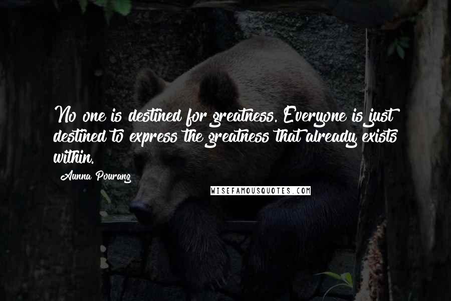 Aunna Pourang Quotes: No one is destined for greatness. Everyone is just destined to express the greatness that already exists within.