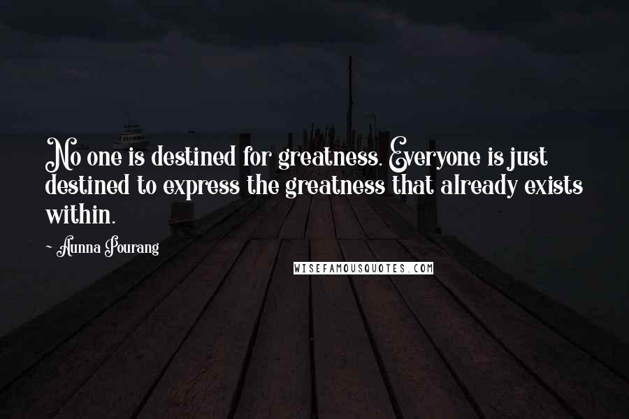 Aunna Pourang Quotes: No one is destined for greatness. Everyone is just destined to express the greatness that already exists within.