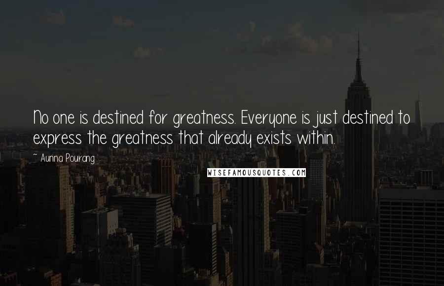 Aunna Pourang Quotes: No one is destined for greatness. Everyone is just destined to express the greatness that already exists within.