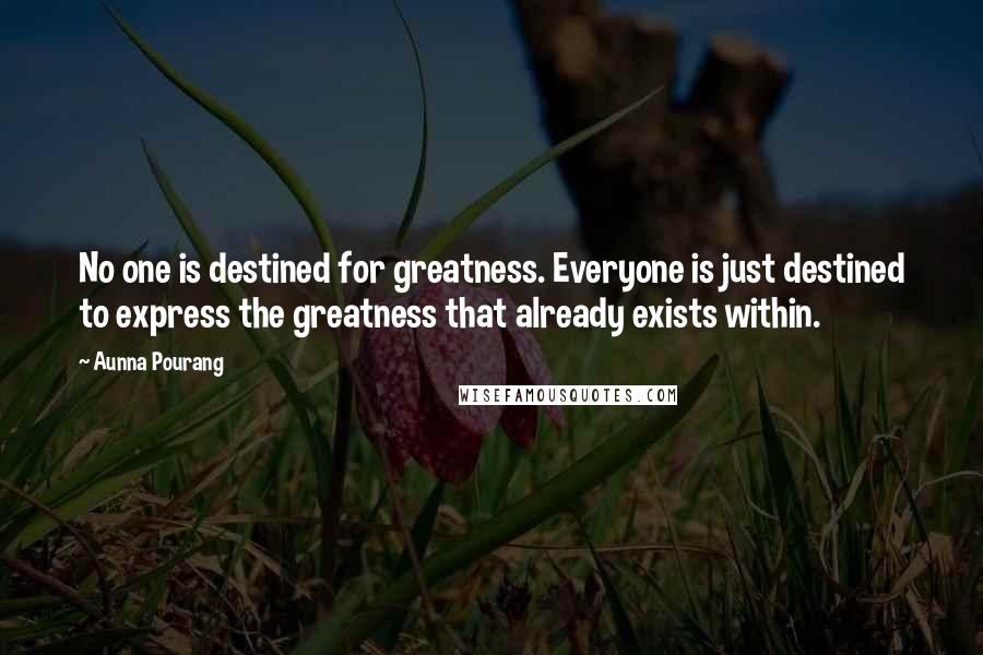 Aunna Pourang Quotes: No one is destined for greatness. Everyone is just destined to express the greatness that already exists within.