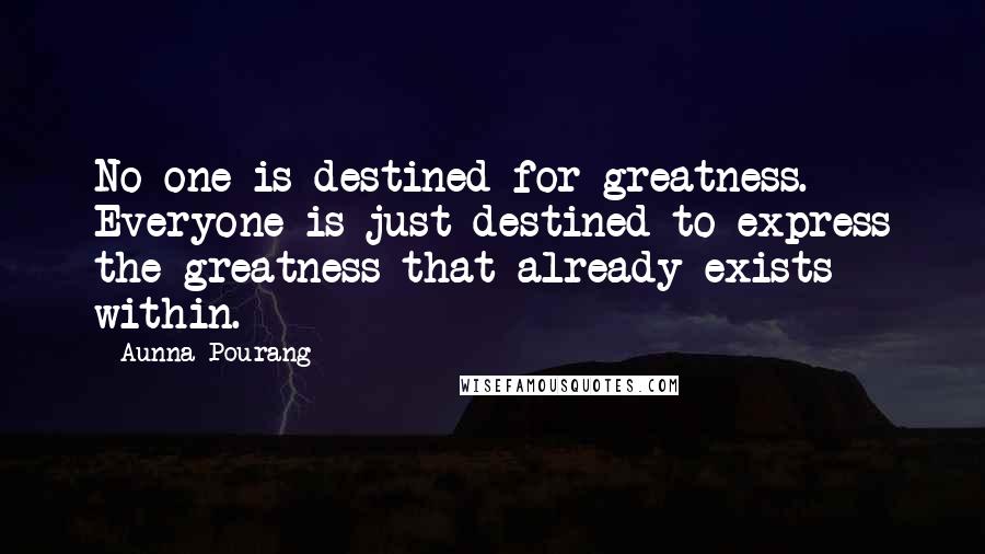 Aunna Pourang Quotes: No one is destined for greatness. Everyone is just destined to express the greatness that already exists within.