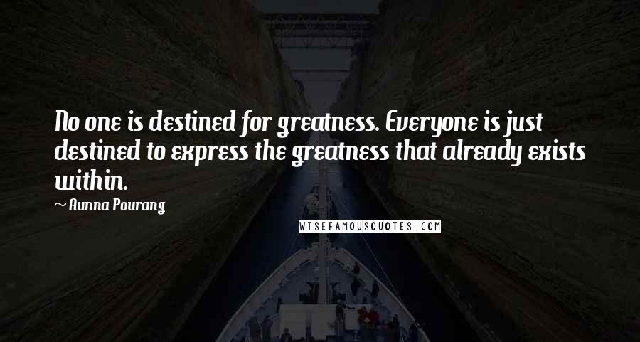 Aunna Pourang Quotes: No one is destined for greatness. Everyone is just destined to express the greatness that already exists within.