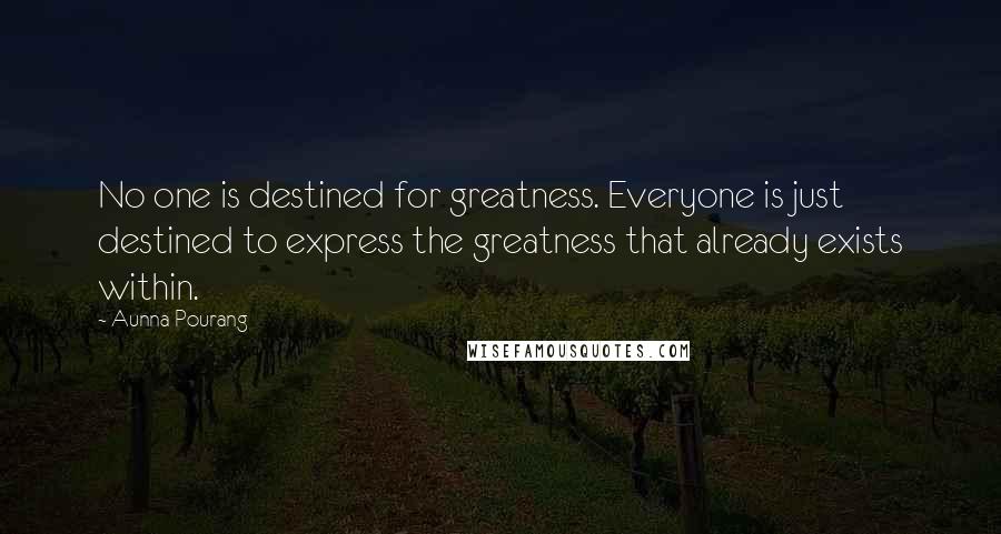 Aunna Pourang Quotes: No one is destined for greatness. Everyone is just destined to express the greatness that already exists within.