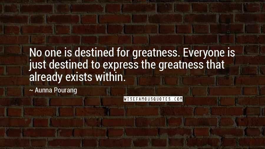 Aunna Pourang Quotes: No one is destined for greatness. Everyone is just destined to express the greatness that already exists within.