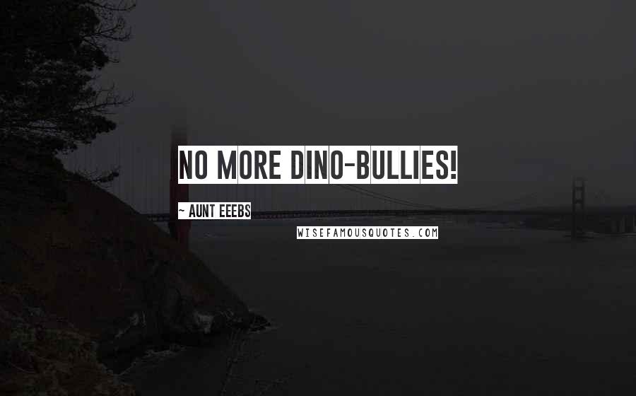 Aunt Eeebs Quotes: No More Dino-BuLLies!