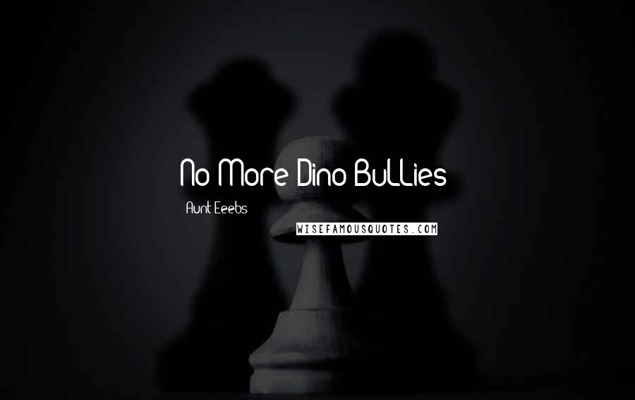 Aunt Eeebs Quotes: No More Dino-BuLLies!
