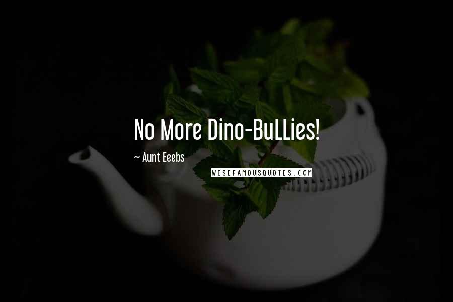 Aunt Eeebs Quotes: No More Dino-BuLLies!