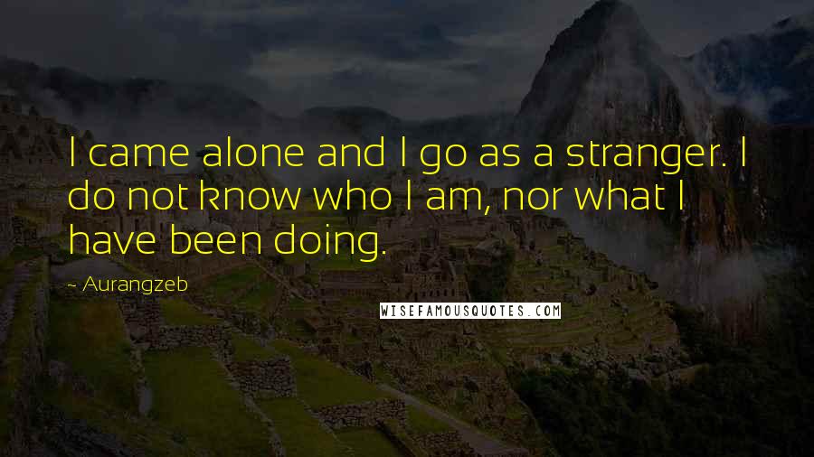 Aurangzeb Quotes: I came alone and I go as a stranger. I do not know who I am, nor what I have been doing.