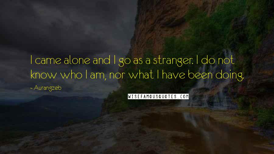 Aurangzeb Quotes: I came alone and I go as a stranger. I do not know who I am, nor what I have been doing.