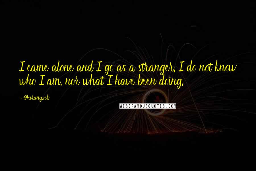 Aurangzeb Quotes: I came alone and I go as a stranger. I do not know who I am, nor what I have been doing.