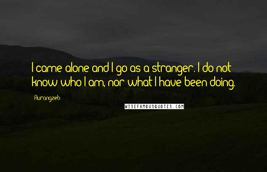 Aurangzeb Quotes: I came alone and I go as a stranger. I do not know who I am, nor what I have been doing.