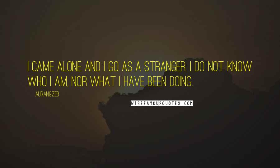 Aurangzeb Quotes: I came alone and I go as a stranger. I do not know who I am, nor what I have been doing.