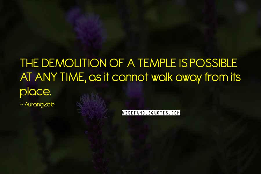 Aurangzeb Quotes: THE DEMOLITION OF A TEMPLE IS POSSIBLE AT ANY TIME, as it cannot walk away from its place.