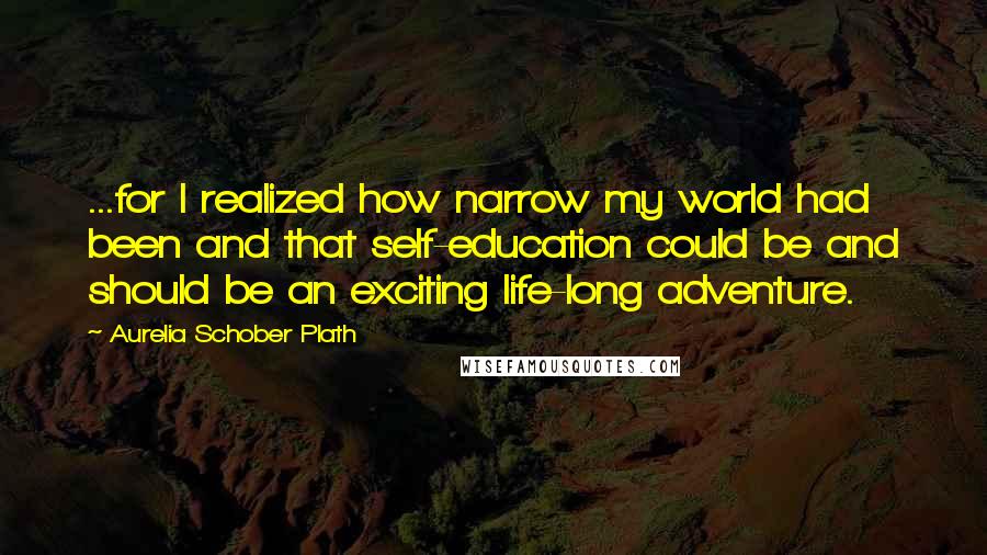 Aurelia Schober Plath Quotes: ...for I realized how narrow my world had been and that self-education could be and should be an exciting life-long adventure.