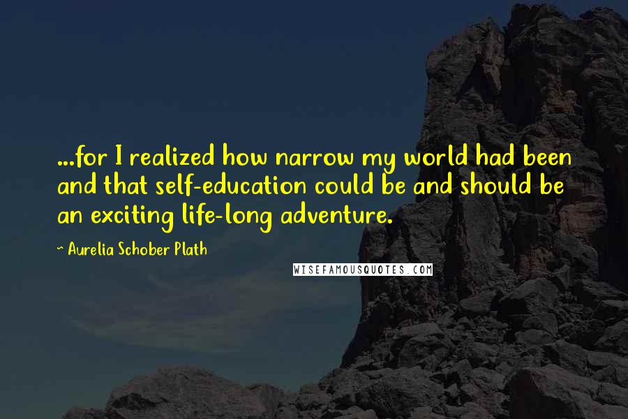 Aurelia Schober Plath Quotes: ...for I realized how narrow my world had been and that self-education could be and should be an exciting life-long adventure.