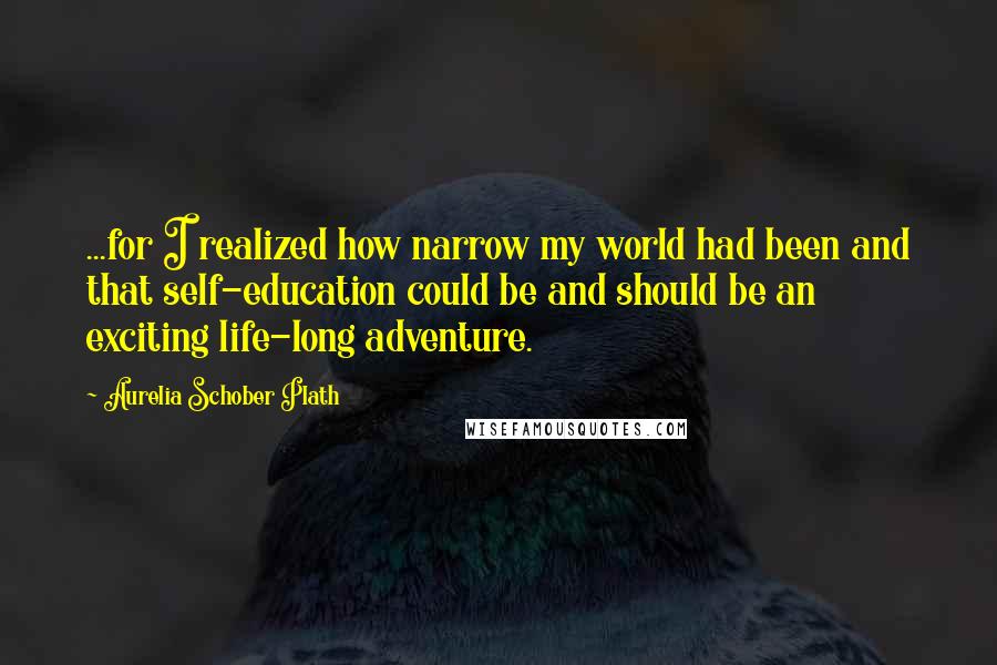 Aurelia Schober Plath Quotes: ...for I realized how narrow my world had been and that self-education could be and should be an exciting life-long adventure.