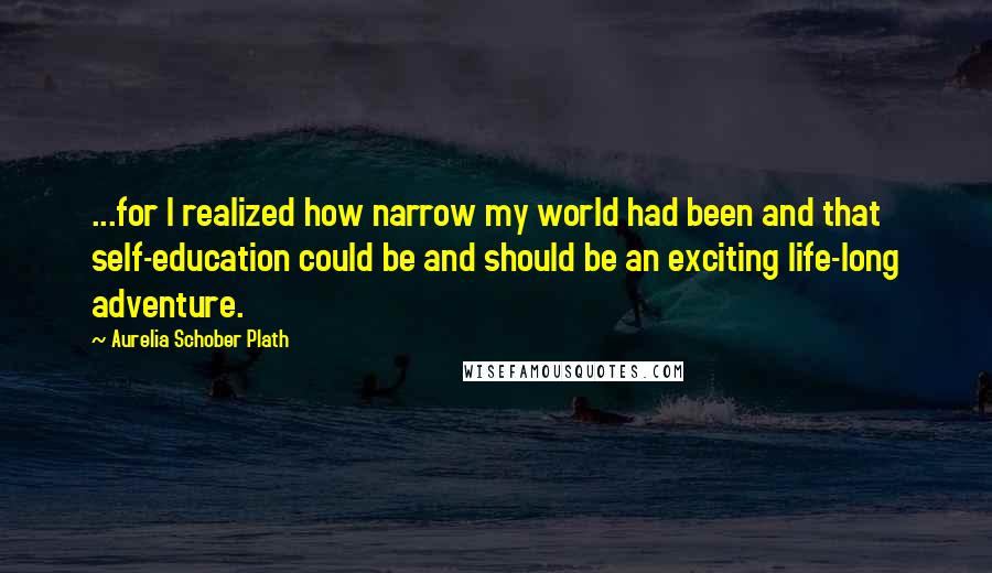 Aurelia Schober Plath Quotes: ...for I realized how narrow my world had been and that self-education could be and should be an exciting life-long adventure.