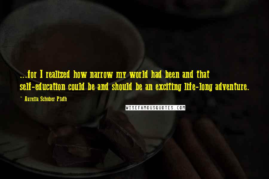 Aurelia Schober Plath Quotes: ...for I realized how narrow my world had been and that self-education could be and should be an exciting life-long adventure.