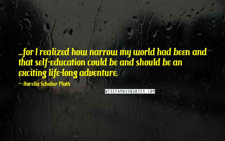 Aurelia Schober Plath Quotes: ...for I realized how narrow my world had been and that self-education could be and should be an exciting life-long adventure.
