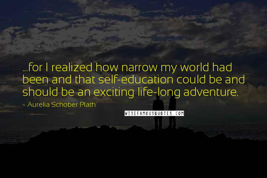 Aurelia Schober Plath Quotes: ...for I realized how narrow my world had been and that self-education could be and should be an exciting life-long adventure.