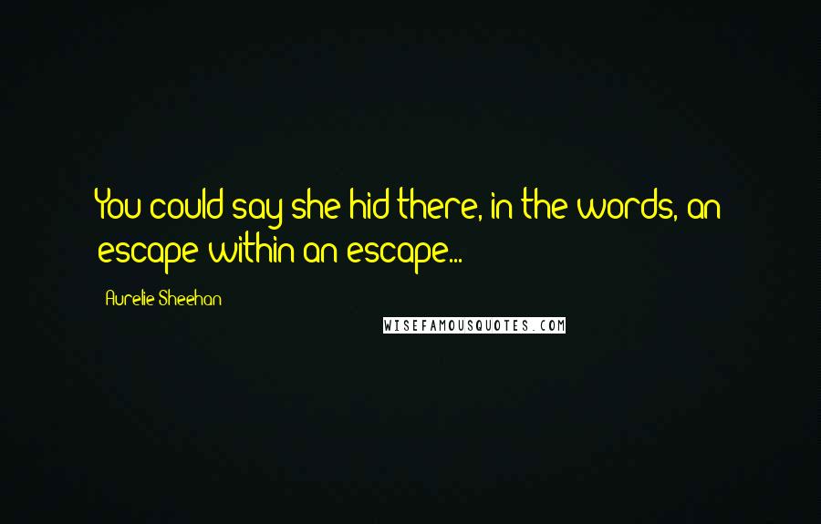 Aurelie Sheehan Quotes: You could say she hid there, in the words, an escape within an escape...