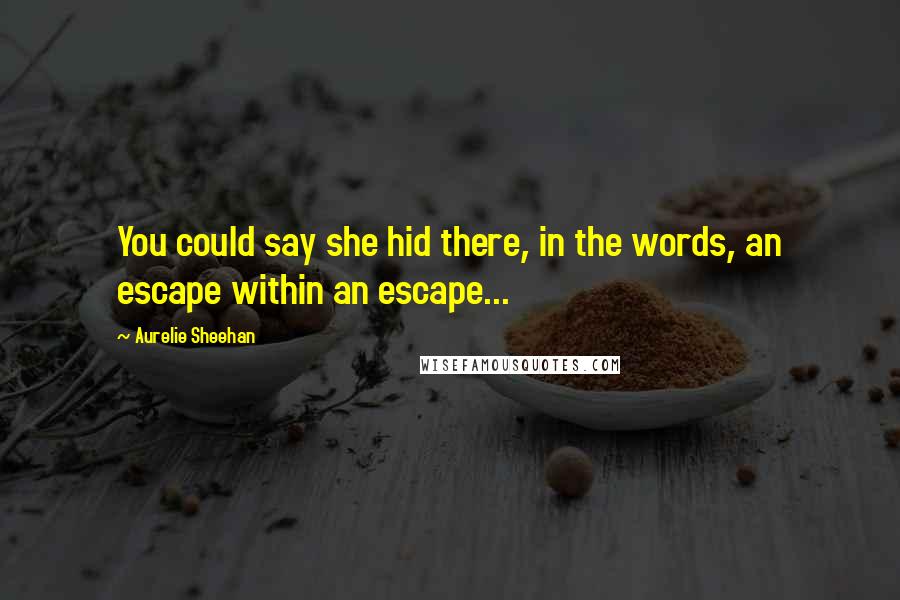 Aurelie Sheehan Quotes: You could say she hid there, in the words, an escape within an escape...