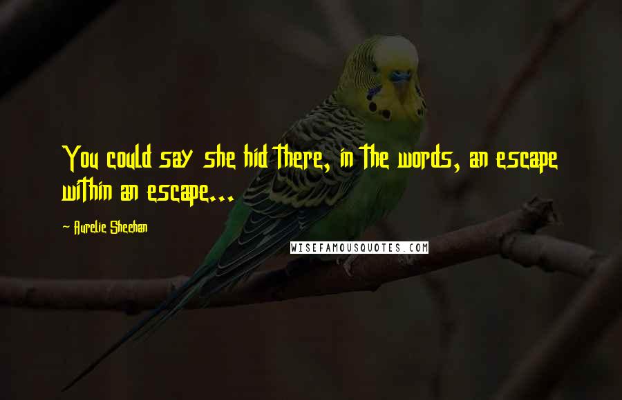 Aurelie Sheehan Quotes: You could say she hid there, in the words, an escape within an escape...