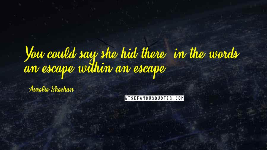 Aurelie Sheehan Quotes: You could say she hid there, in the words, an escape within an escape...