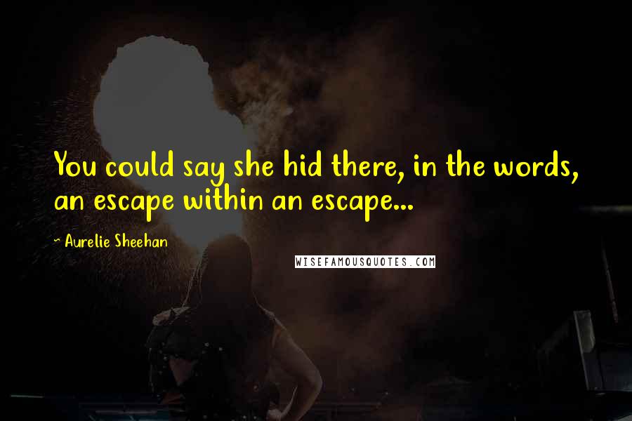 Aurelie Sheehan Quotes: You could say she hid there, in the words, an escape within an escape...