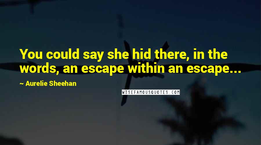 Aurelie Sheehan Quotes: You could say she hid there, in the words, an escape within an escape...