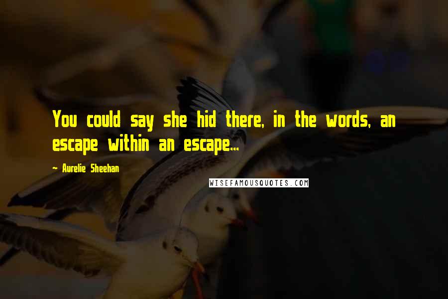 Aurelie Sheehan Quotes: You could say she hid there, in the words, an escape within an escape...