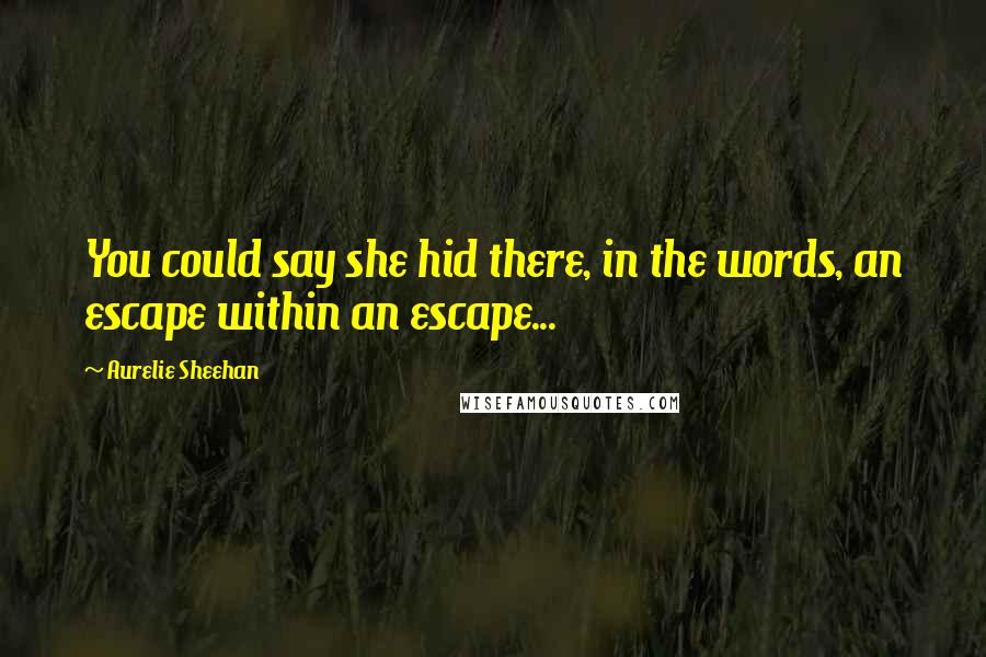 Aurelie Sheehan Quotes: You could say she hid there, in the words, an escape within an escape...