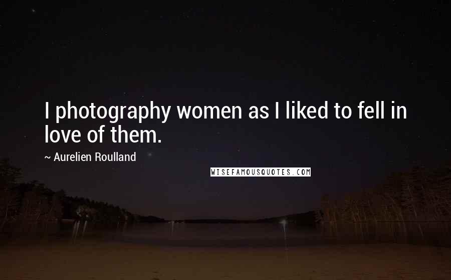 Aurelien Roulland Quotes: I photography women as I liked to fell in love of them.