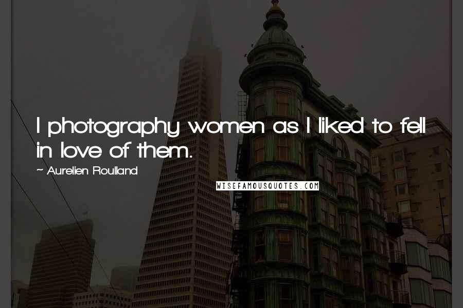 Aurelien Roulland Quotes: I photography women as I liked to fell in love of them.