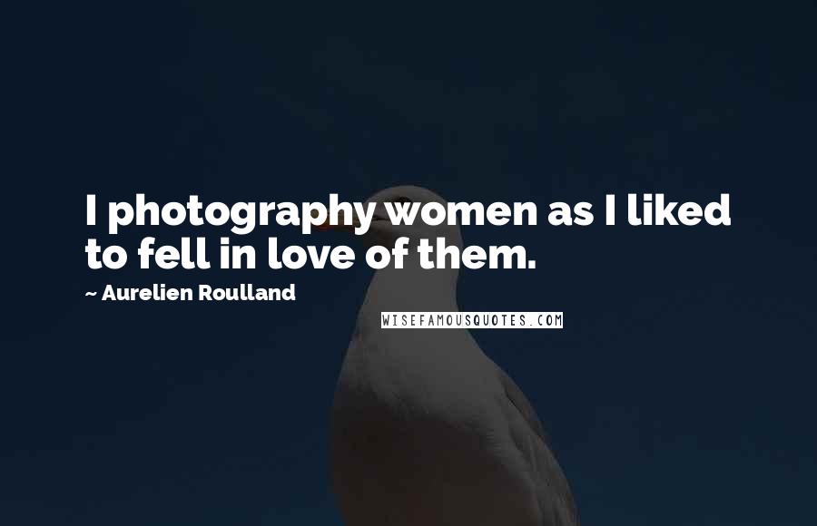 Aurelien Roulland Quotes: I photography women as I liked to fell in love of them.