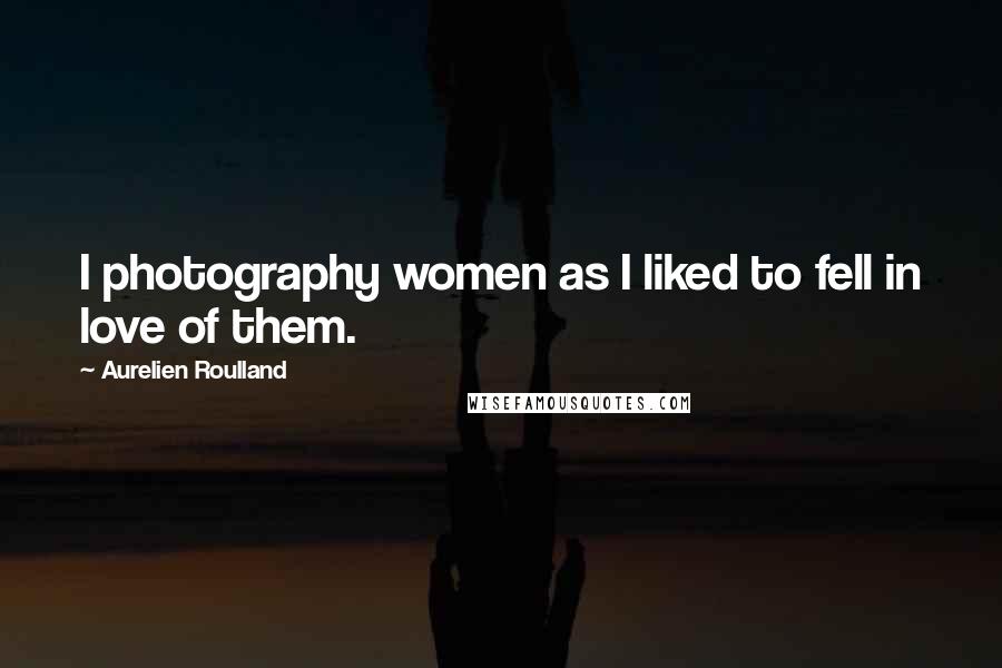 Aurelien Roulland Quotes: I photography women as I liked to fell in love of them.