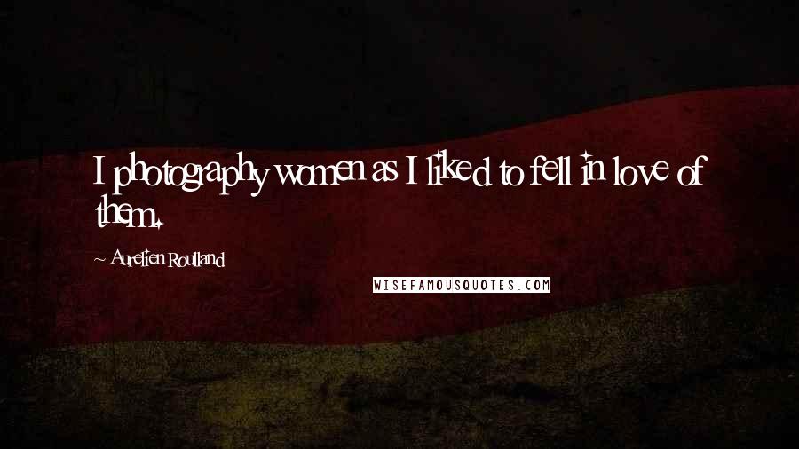Aurelien Roulland Quotes: I photography women as I liked to fell in love of them.