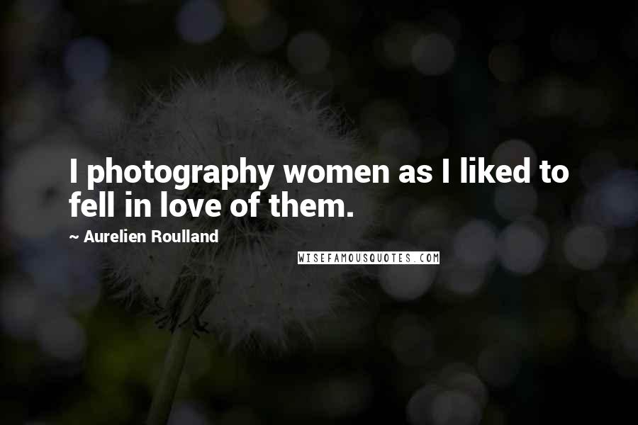 Aurelien Roulland Quotes: I photography women as I liked to fell in love of them.