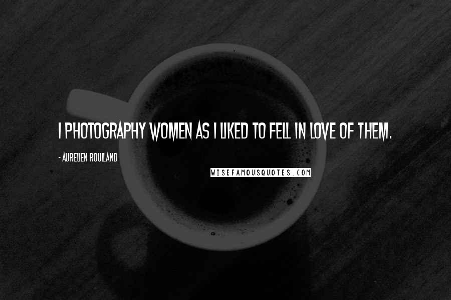 Aurelien Roulland Quotes: I photography women as I liked to fell in love of them.