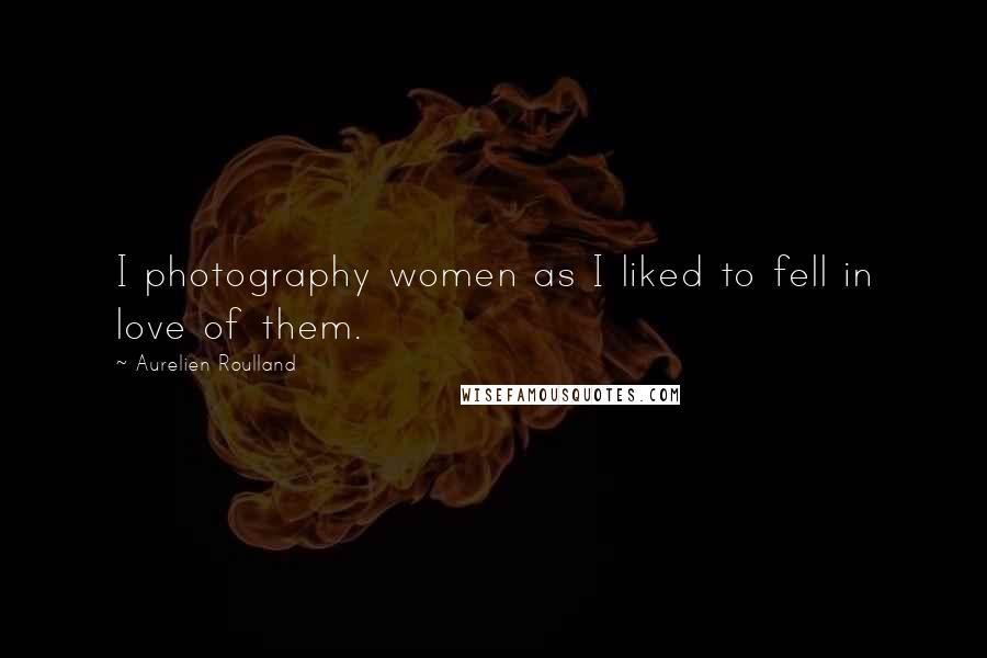 Aurelien Roulland Quotes: I photography women as I liked to fell in love of them.