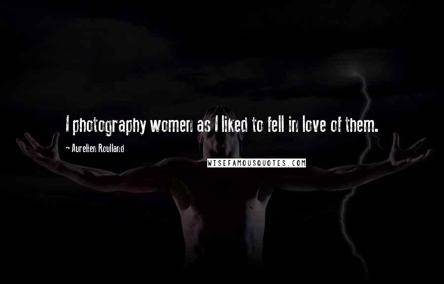 Aurelien Roulland Quotes: I photography women as I liked to fell in love of them.