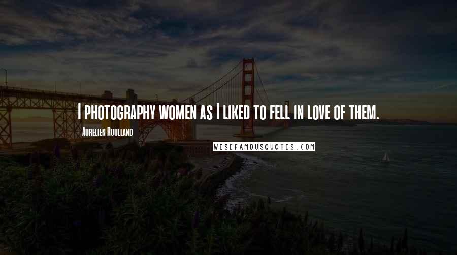 Aurelien Roulland Quotes: I photography women as I liked to fell in love of them.