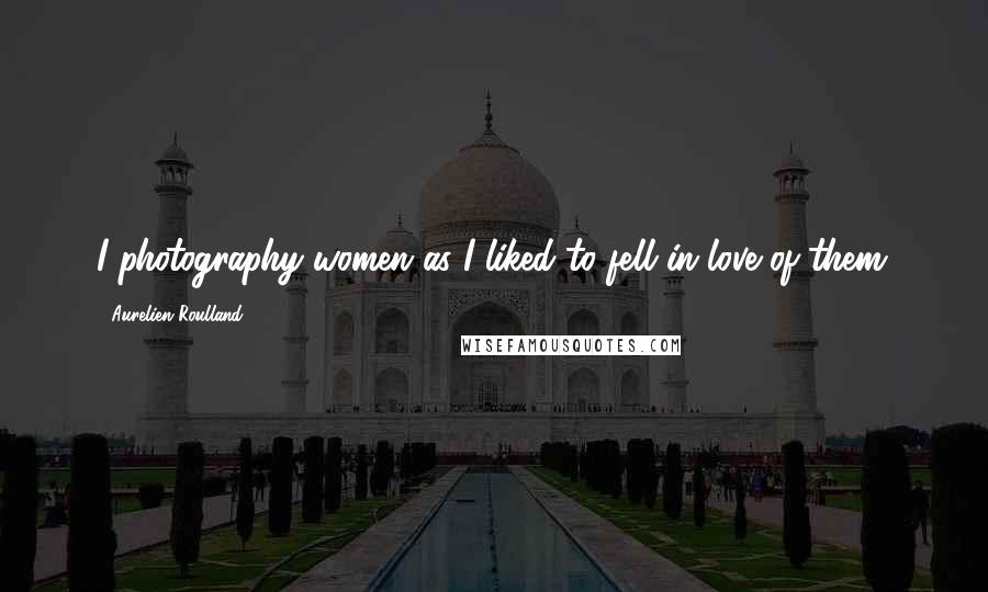 Aurelien Roulland Quotes: I photography women as I liked to fell in love of them.