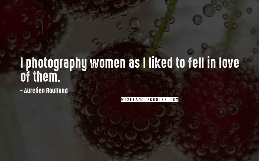 Aurelien Roulland Quotes: I photography women as I liked to fell in love of them.