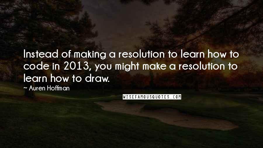 Auren Hoffman Quotes: Instead of making a resolution to learn how to code in 2013, you might make a resolution to learn how to draw.