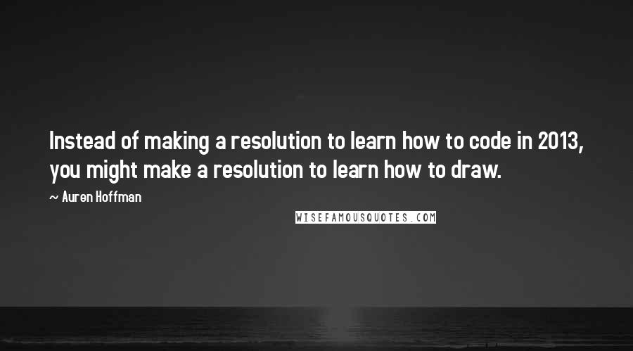 Auren Hoffman Quotes: Instead of making a resolution to learn how to code in 2013, you might make a resolution to learn how to draw.