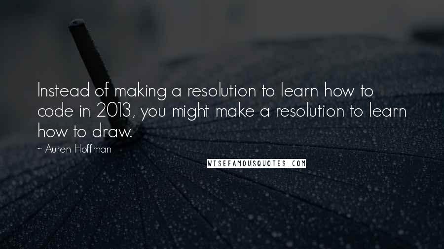 Auren Hoffman Quotes: Instead of making a resolution to learn how to code in 2013, you might make a resolution to learn how to draw.