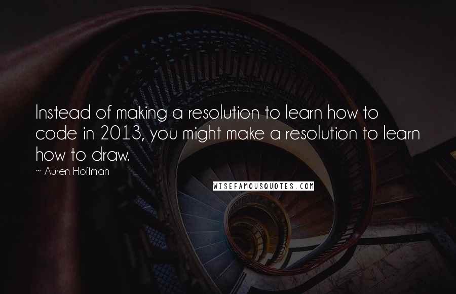 Auren Hoffman Quotes: Instead of making a resolution to learn how to code in 2013, you might make a resolution to learn how to draw.