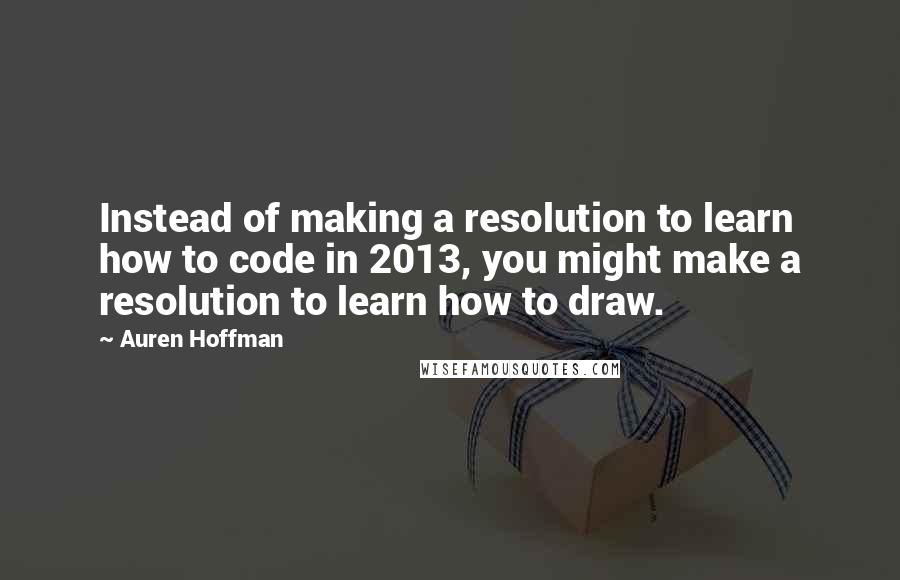 Auren Hoffman Quotes: Instead of making a resolution to learn how to code in 2013, you might make a resolution to learn how to draw.